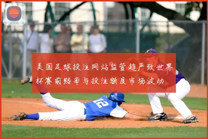 美国足球投注网站监管趋严致世界杯赛前赔率与投注额度市场波动