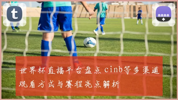 世界杯直播平台盘点 cinb等多渠道观看方式与赛程亮点解析