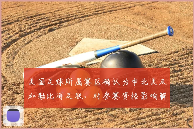 美国足球所属赛区确认为中北美及加勒比海足联,对参赛资格影响解析