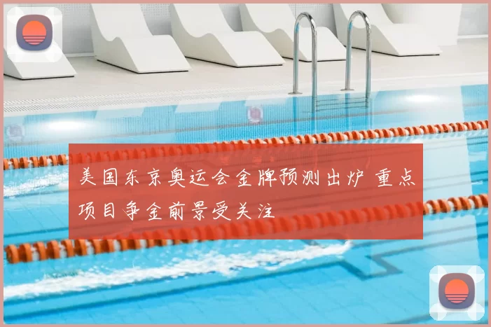 美国东京奥运会金牌预测出炉 重点项目争金前景受关注
