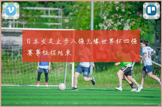 日本女足止步八强无缘世界杯四强 赛事征程结束