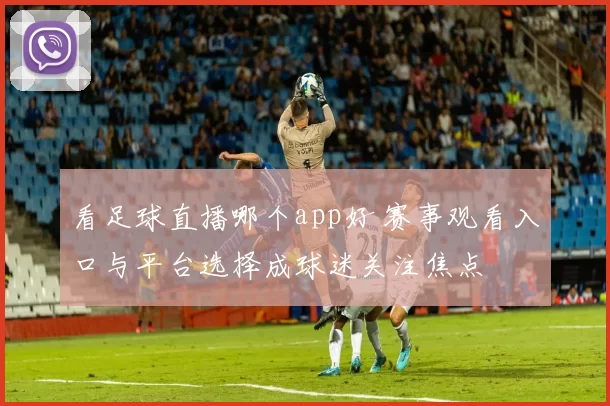 看足球直播哪个app好 赛事观看入口与平台选择成球迷关注焦点