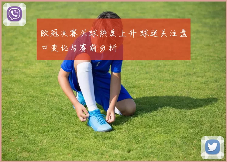 欧冠决赛买球热度上升 球迷关注盘口变化与赛前分析