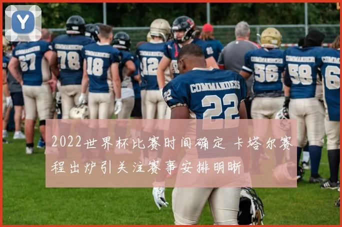 2022世界杯比赛时间确定 卡塔尔赛程出炉引关注赛事安排明晰