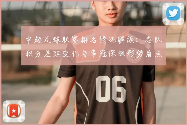中超足球联赛排名情况解读:各队积分差距变化与争冠保级形势看点