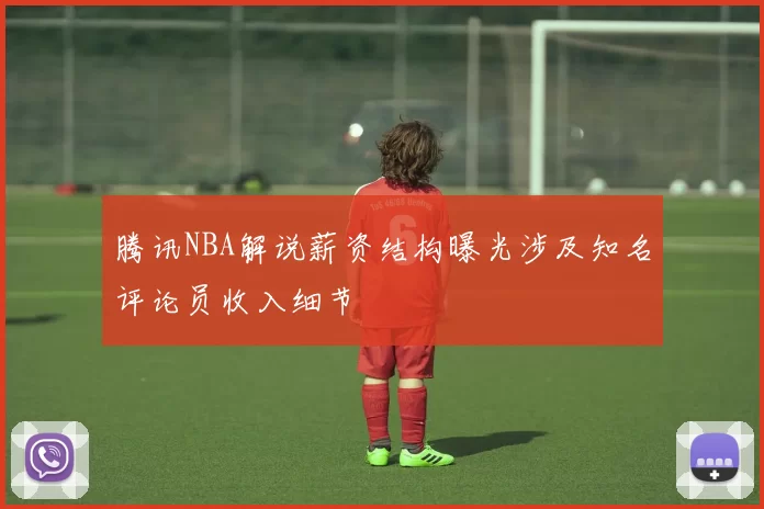 腾讯NBA解说薪资结构曝光涉及知名评论员收入细节