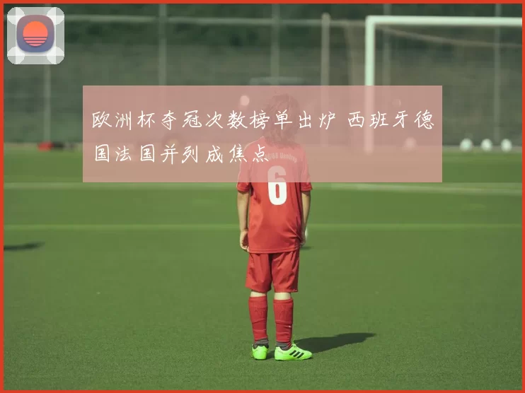 欧洲杯夺冠次数榜单出炉 西班牙德国法国并列成焦点