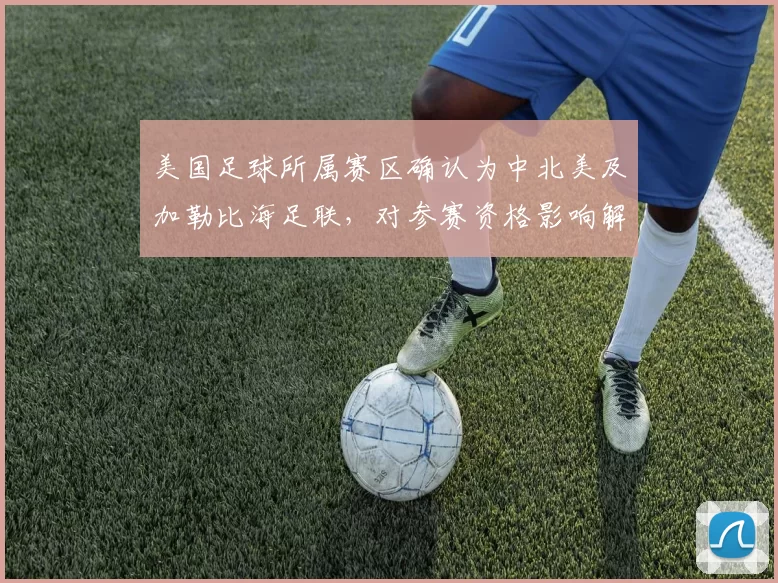 美国足球所属赛区确认为中北美及加勒比海足联,对参赛资格影响解析
