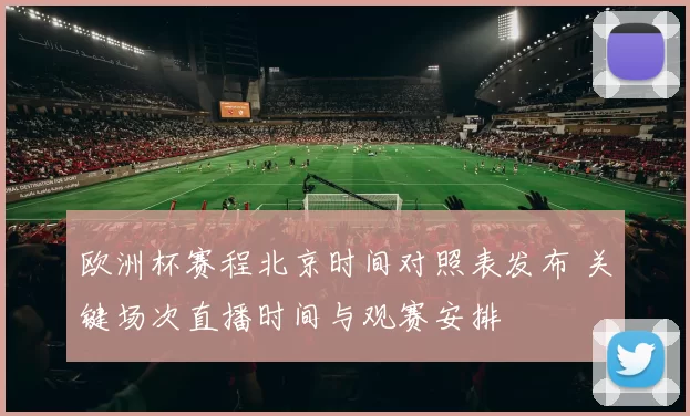 欧洲杯赛程北京时间对照表发布 关键场次直播时间与观赛安排