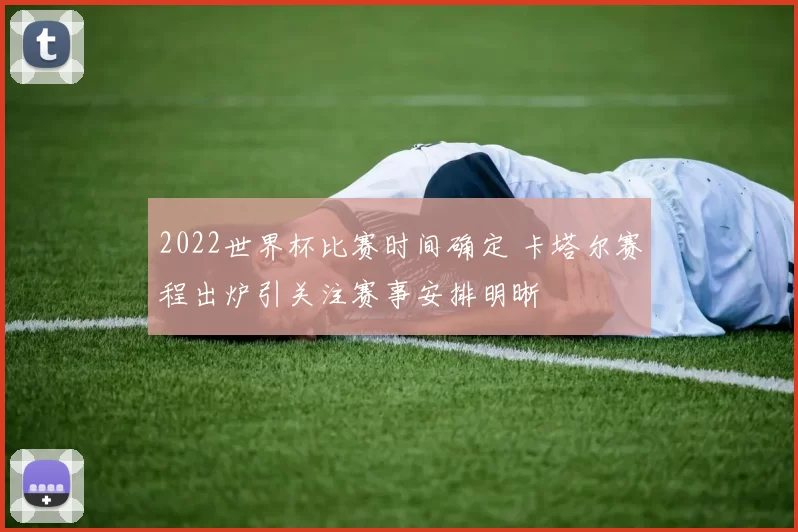 2022世界杯比赛时间确定 卡塔尔赛程出炉引关注赛事安排明晰