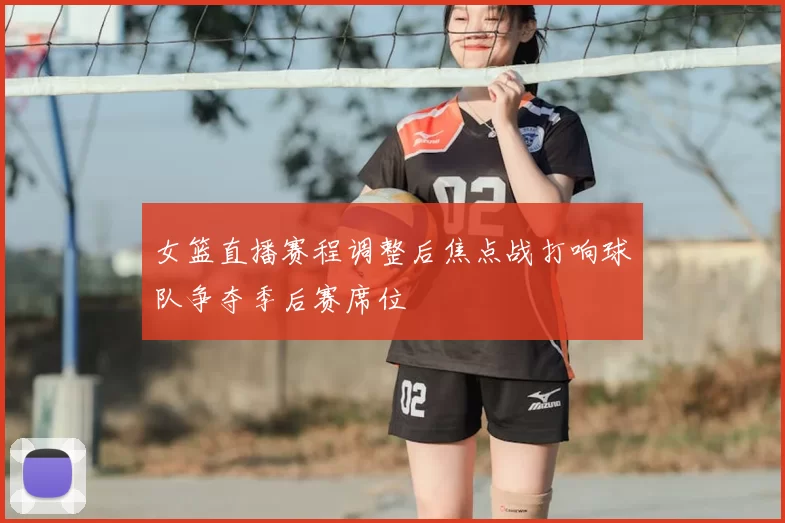 女篮直播赛程调整后焦点战打响球队争夺季后赛席位