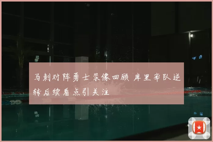 马刺对阵勇士录像回顾 库里率队逆转后续看点引关注