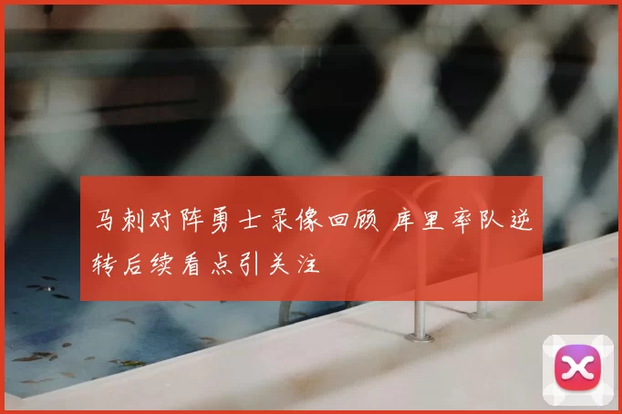 马刺对阵勇士录像回顾 库里率队逆转后续看点引关注