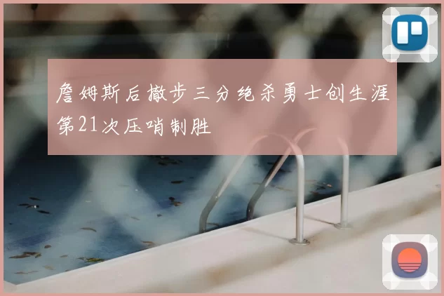 詹姆斯后撤步三分绝杀勇士创生涯第21次压哨制胜