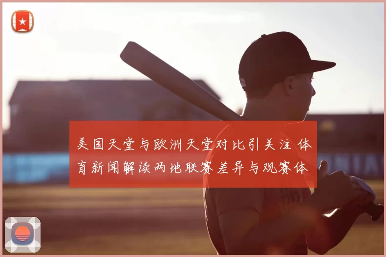 美国天堂与欧洲天堂对比引关注 体育新闻解读两地联赛差异与观赛体验