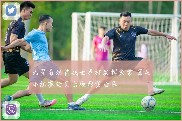 九星毒奶首战世界杯发挥失常 国足小组赛告负出线形势告急