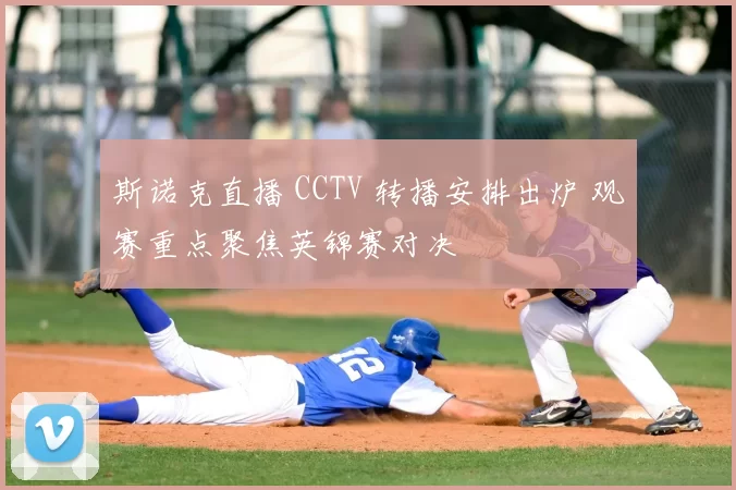 斯诺克直播 CCTV 转播安排出炉 观赛重点聚焦英锦赛对决