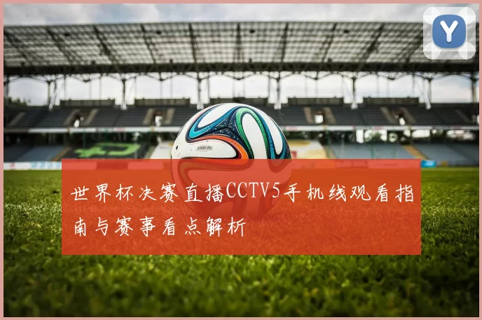 世界杯决赛直播CCTV5手机线观看指南与赛事看点解析