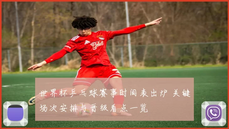 世界杯乒乓球赛事时间表出炉 关键场次安排与晋级看点一览
