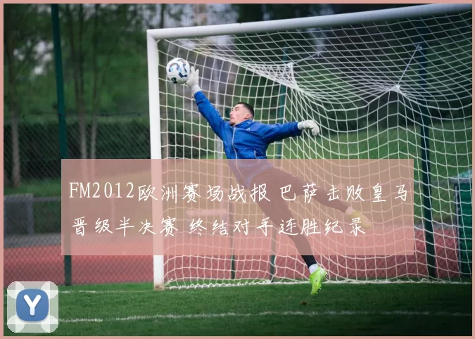 FM2012欧洲赛场战报 巴萨击败皇马晋级半决赛 终结对手连胜纪录