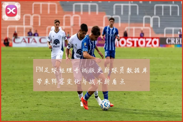 FM足球经理手机版更新球员数据库带来阵容变化与战术新看点