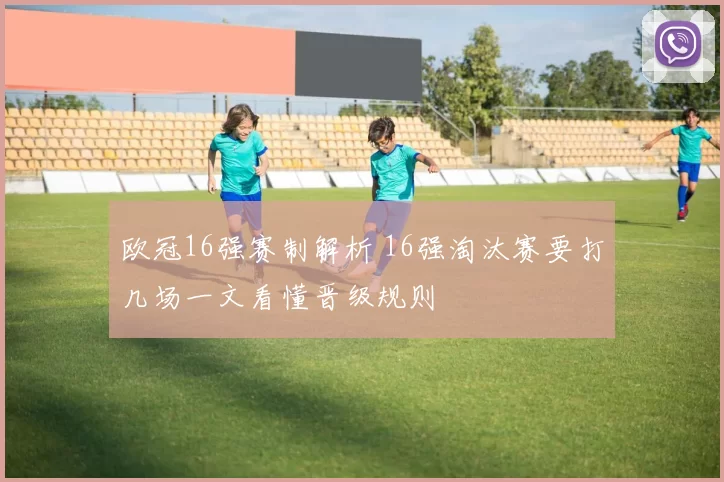 欧冠16强赛制解析 16强淘汰赛要打几场一文看懂晋级规则