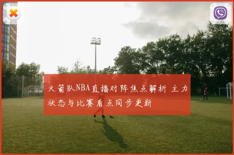 火箭队NBA直播对阵焦点解析 主力状态与比赛看点同步更新
