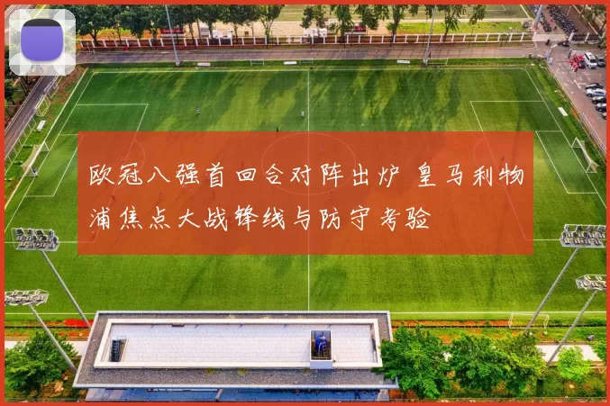 欧冠八强首回合对阵出炉 皇马利物浦焦点大战锋线与防守考验