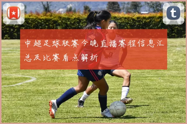 中超足球联赛今晚直播赛程信息汇总及比赛看点解析
