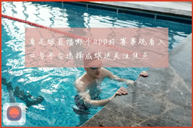 看足球直播哪个app好 赛事观看入口与平台选择成球迷关注焦点