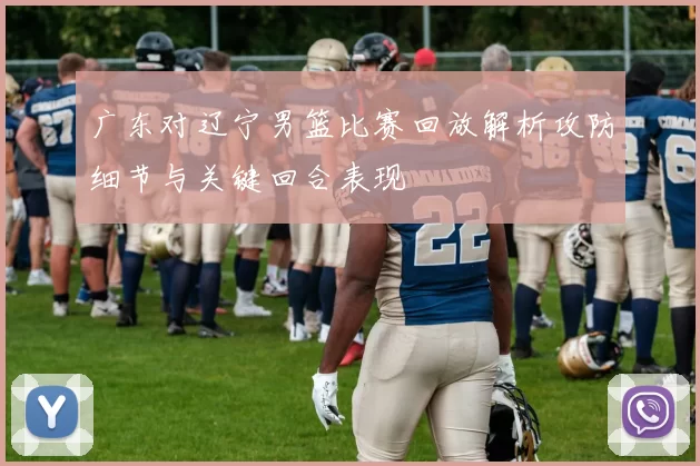 广东对辽宁男篮比赛回放解析攻防细节与关键回合表现