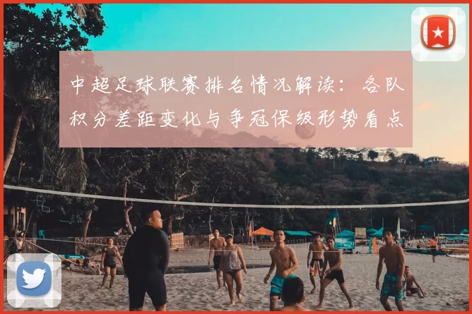 中超足球联赛排名情况解读：各队积分差距变化与争冠保级形势看点
