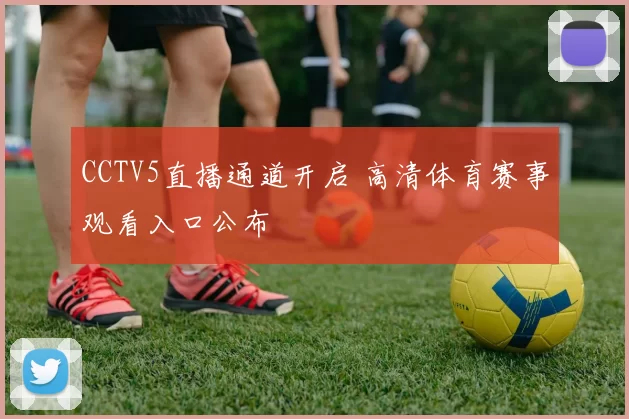 CCTV5直播通道开启 高清体育赛事观看入口公布