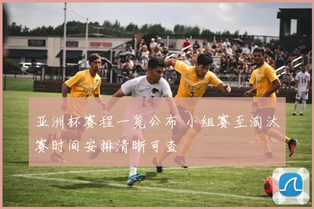 亚洲杯赛程一览公布 小组赛至淘汰赛时间安排清晰可查
