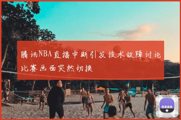 腾讯NBA直播中断引发技术故障讨论比赛画面突然切换