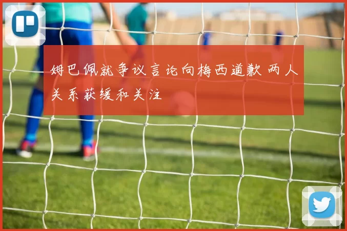 姆巴佩就争议言论向梅西道歉 两人关系获缓和关注