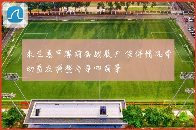 米兰意甲赛前备战展开 伤停情况牵动首发调整与争四前景