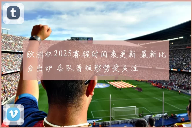 欧洲杯2025赛程时间表更新 最新比分出炉 各队晋级形势受关注