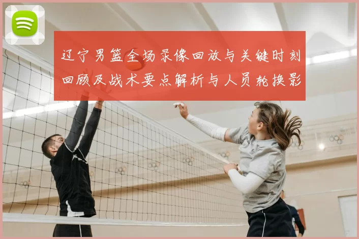 辽宁男篮全场录像回放与关键时刻回顾及战术要点解析与人员轮换影响