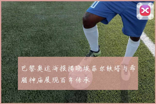 巴黎奥运海报揭晓埃菲尔铁塔与希腊神庙展现百年传承