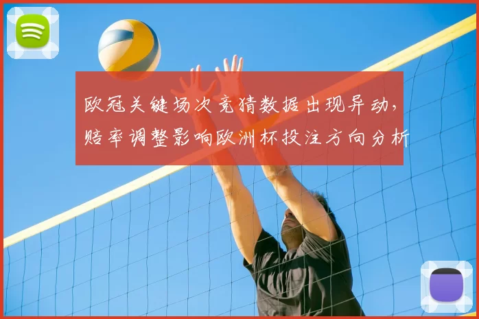 欧冠关键场次竞猜数据出现异动,赔率调整影响欧洲杯投注方向分析