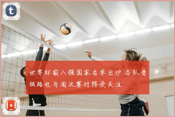 世界杯前八强国家名单出炉 各队晋级路径与淘汰赛对阵受关注