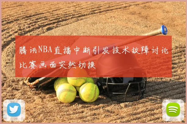 腾讯NBA直播中断引发技术故障讨论比赛画面突然切换