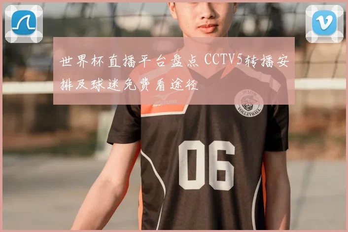 世界杯直播平台盘点 CCTV5转播安排及球迷免费看途径