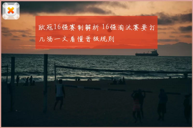 欧冠16强赛制解析 16强淘汰赛要打几场一文看懂晋级规则