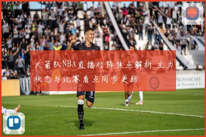 火箭队NBA直播对阵焦点解析 主力状态与比赛看点同步更新