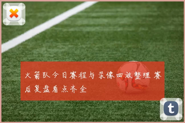 火箭队今日赛程与录像回放整理 赛后复盘看点齐全