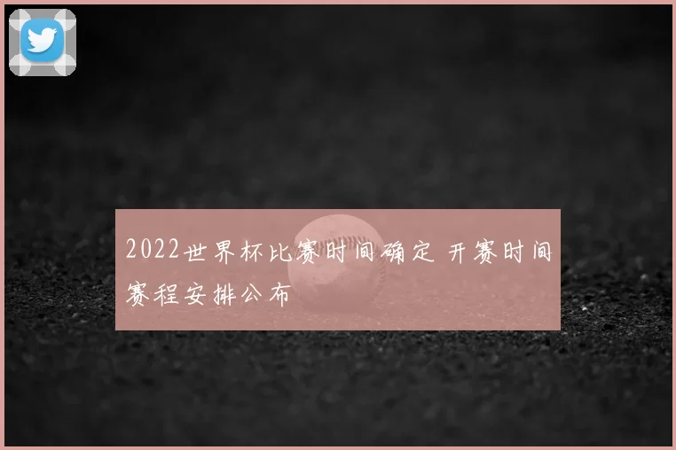 2022世界杯比赛时间确定 开赛时间赛程安排公布