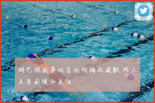 姆巴佩就争议言论向梅西道歉 两人关系获缓和关注