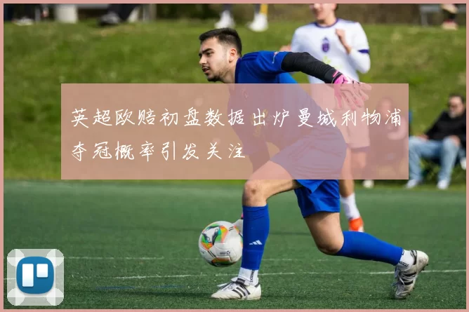 英超欧赔初盘数据出炉曼城利物浦夺冠概率引发关注